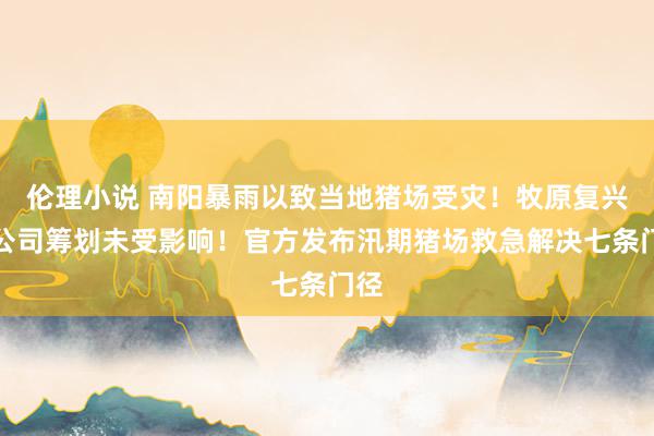 伦理小说 南阳暴雨以致当地猪场受灾！牧原复兴：公司筹划未受影响！官方发布汛期猪场救急解决七条门径