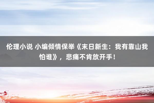 伦理小说 小编倾情保举《末日新生：我有靠山我怕谁》，悲痛不肯放开手！