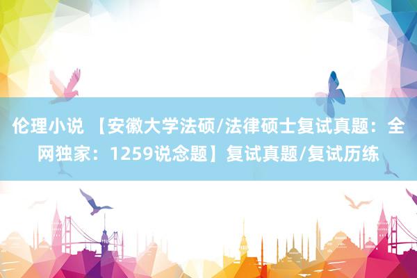 伦理小说 【安徽大学法硕/法律硕士复试真题：全网独家：1259说念题】复试真题/复试历练