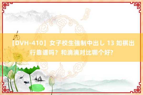 【DVH-410】女子校生強制中出し 13 如祺出行靠谱吗？和滴滴对比哪个好?