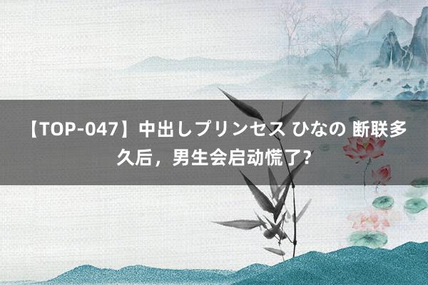 【TOP-047】中出しプリンセス ひなの 断联多久后，男生会启动慌了？