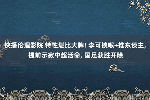 快播伦理影院 特性堪比大牌! 李可锁喉+推东谈主, 提前示寂中超活命, 国足获胜开除