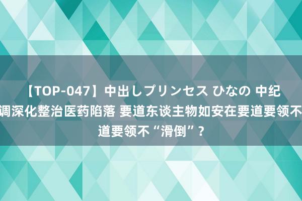 【TOP-047】中出しプリンセス ひなの 中纪委发文强调深化整治医药陷落 要道东谈主物如安在要道要领不“滑倒”？