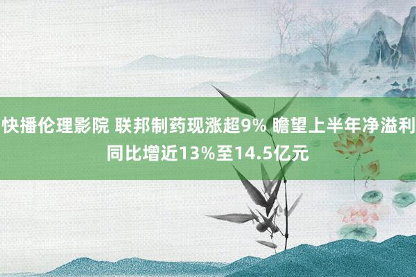 快播伦理影院 联邦制药现涨超9% 瞻望上半年净溢利同比增近13%至14.5亿元