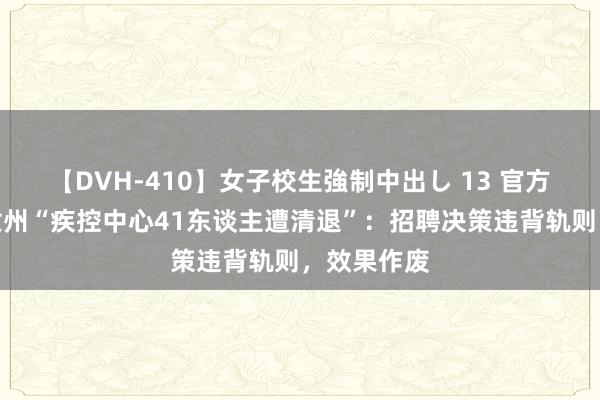 【DVH-410】女子校生強制中出し 13 官方通报河南汝州“疾控中心41东谈主遭清退”：招聘决策违背轨则，效果作废