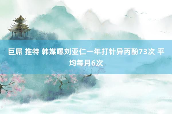 巨屌 推特 韩媒曝刘亚仁一年打针异丙酚73次 平均每月6次