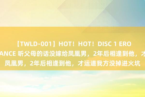 【TWLD-001】HOT！HOT！DISC 1 ERO-BODY BURNING DANCE 听父母的话没嫁给凤凰男，2年后相逢到他，才运道我方没掉进火坑