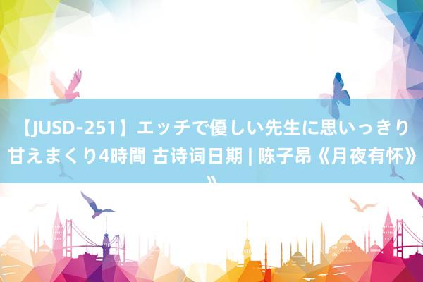 【JUSD-251】エッチで優しい先生に思いっきり甘えまくり4時間 古诗词日期 | 陈子昂《月夜有怀》