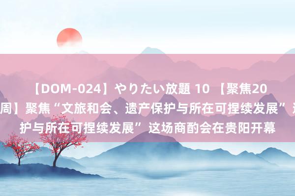 【DOM-024】やりたい放題 10 【聚焦2024中国-东盟老师相易周】聚焦“文旅和会、遗产保护与所在可捏续发展” 这场商酌会在贵阳开幕