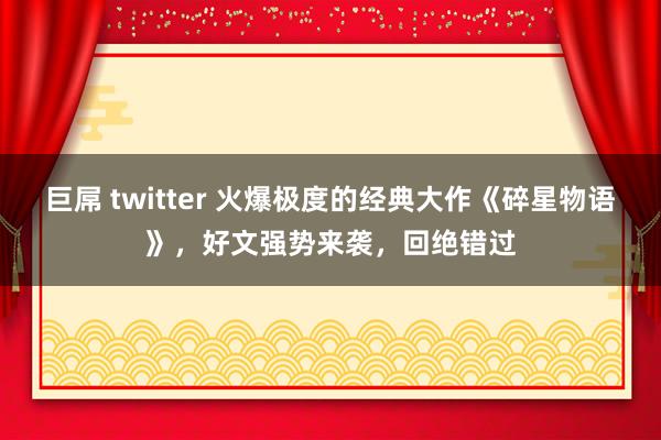 巨屌 twitter 火爆极度的经典大作《碎星物语》，好文强势来袭，回绝错过