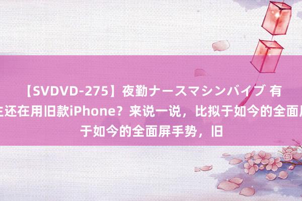 【SVDVD-275】夜勤ナースマシンバイブ 有若干东谈主还在用旧款iPhone？来说一说，比拟于如今的全面屏手势，旧