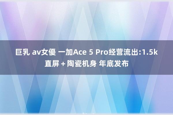 巨乳 av女優 一加Ace 5 Pro经营流出:1.5k直屏＋陶瓷机身 年底发布