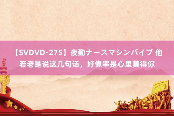 【SVDVD-275】夜勤ナースマシンバイブ 他若老是说这几句话，好像率是心里莫得你