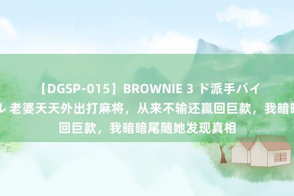 【DGSP-015】BROWNIE 3 ド派手パイパン強め黒ギャル 老婆天天外出打麻将，从来不输还赢回巨款，我暗暗尾随她发现真相